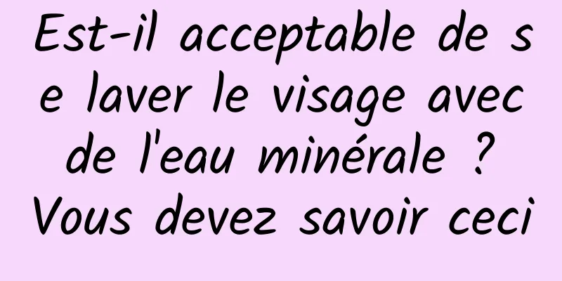 Est-il acceptable de se laver le visage avec de l'eau minérale ? Vous devez savoir ceci