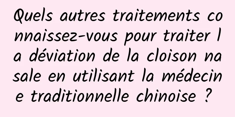 Quels autres traitements connaissez-vous pour traiter la déviation de la cloison nasale en utilisant la médecine traditionnelle chinoise ? 