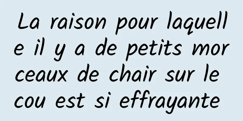 La raison pour laquelle il y a de petits morceaux de chair sur le cou est si effrayante 