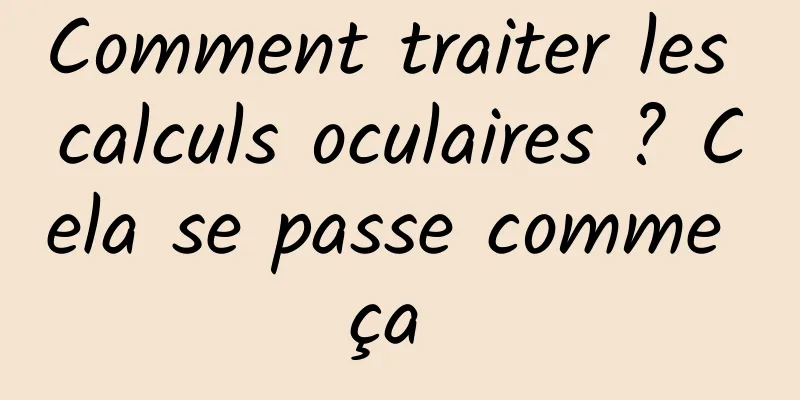 Comment traiter les calculs oculaires ? Cela se passe comme ça 