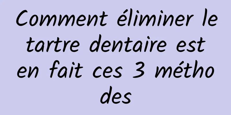 Comment éliminer le tartre dentaire est en fait ces 3 méthodes