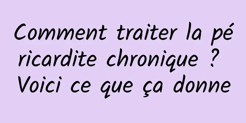 Comment traiter la péricardite chronique ? Voici ce que ça donne