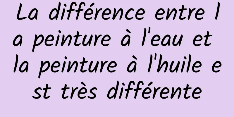 La différence entre la peinture à l'eau et la peinture à l'huile est très différente