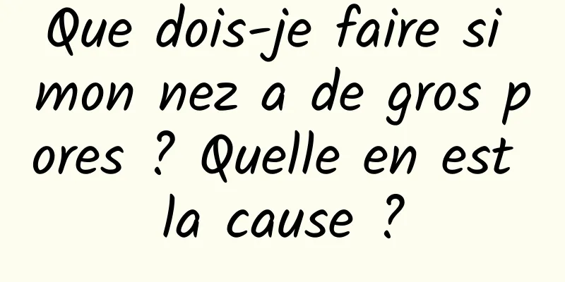 Que dois-je faire si mon nez a de gros pores ? Quelle en est la cause ?