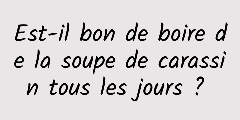 Est-il bon de boire de la soupe de carassin tous les jours ? 
