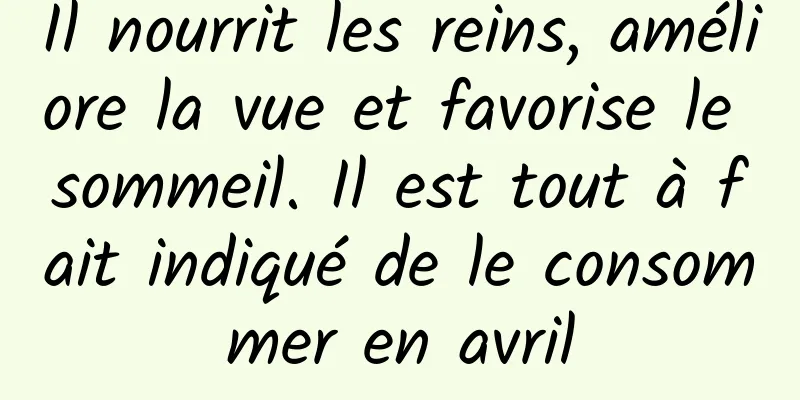 Il nourrit les reins, améliore la vue et favorise le sommeil. Il est tout à fait indiqué de le consommer en avril