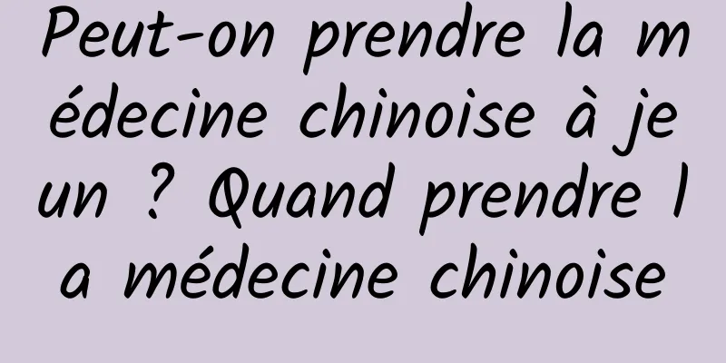 Peut-on prendre la médecine chinoise à jeun ? Quand prendre la médecine chinoise