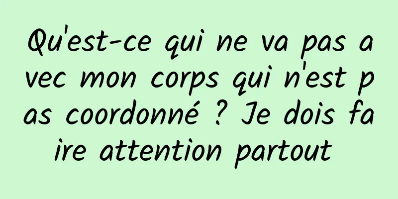 Qu'est-ce qui ne va pas avec mon corps qui n'est pas coordonné ? Je dois faire attention partout 