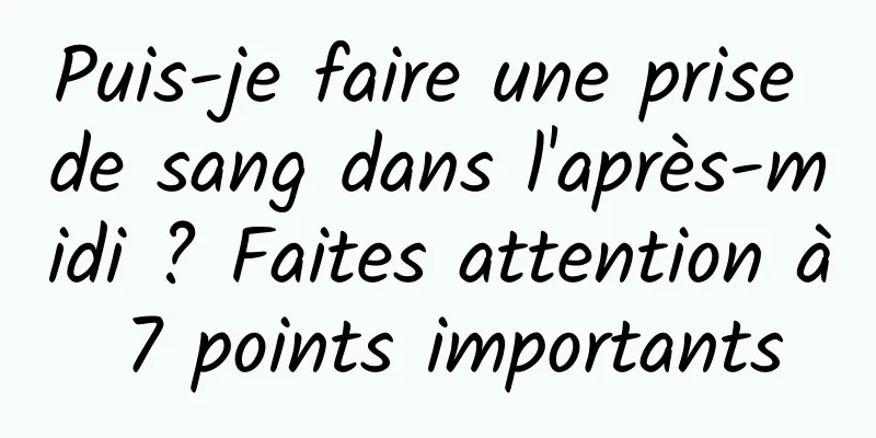 Puis-je faire une prise de sang dans l'après-midi ? Faites attention à 7 points importants