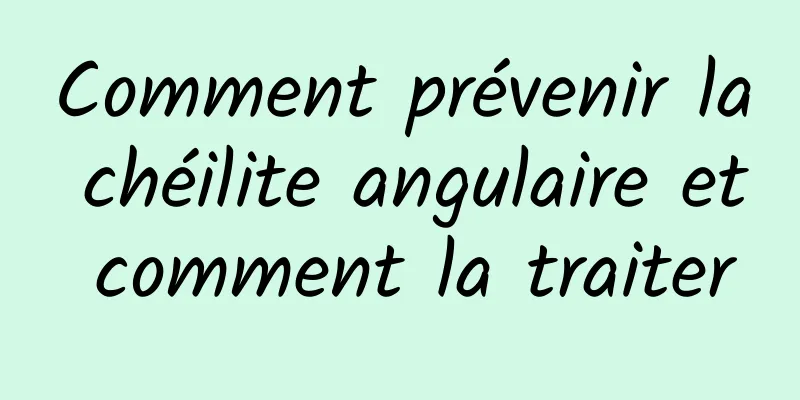 Comment prévenir la chéilite angulaire et comment la traiter