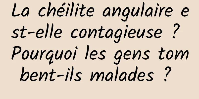 La chéilite angulaire est-elle contagieuse ? Pourquoi les gens tombent-ils malades ? 