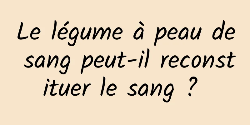 Le légume à peau de sang peut-il reconstituer le sang ? 