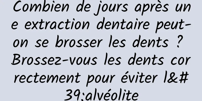 Combien de jours après une extraction dentaire peut-on se brosser les dents ? Brossez-vous les dents correctement pour éviter l'alvéolite