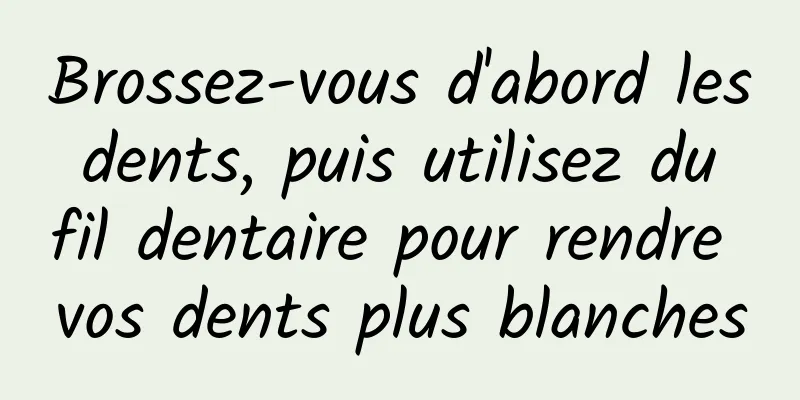 Brossez-vous d'abord les dents, puis utilisez du fil dentaire pour rendre vos dents plus blanches