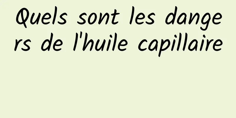 Quels sont les dangers de l'huile capillaire 
