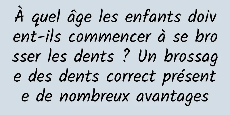 À quel âge les enfants doivent-ils commencer à se brosser les dents ? Un brossage des dents correct présente de nombreux avantages