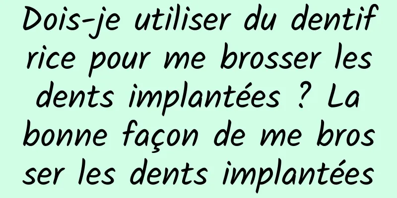 Dois-je utiliser du dentifrice pour me brosser les dents implantées ? La bonne façon de me brosser les dents implantées