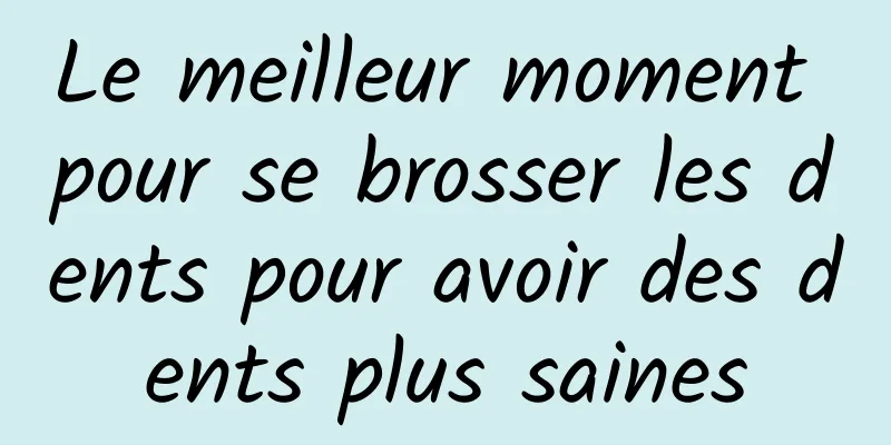 Le meilleur moment pour se brosser les dents pour avoir des dents plus saines