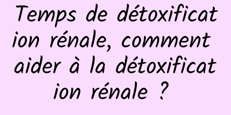 Temps de détoxification rénale, comment aider à la détoxification rénale ? 