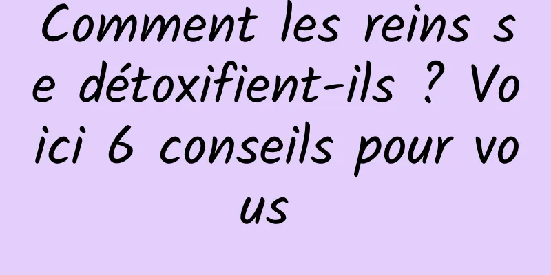Comment les reins se détoxifient-ils ? Voici 6 conseils pour vous 