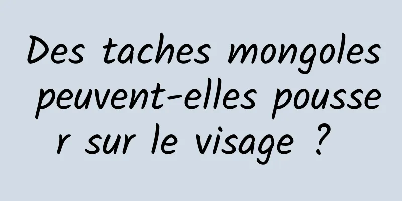Des taches mongoles peuvent-elles pousser sur le visage ? 
