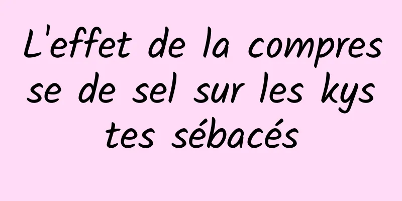 L'effet de la compresse de sel sur les kystes sébacés
