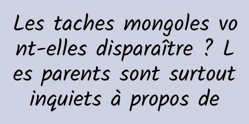 Les taches mongoles vont-elles disparaître ? Les parents sont surtout inquiets à propos de 