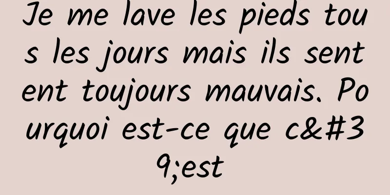 Je me lave les pieds tous les jours mais ils sentent toujours mauvais. Pourquoi est-ce que c'est 