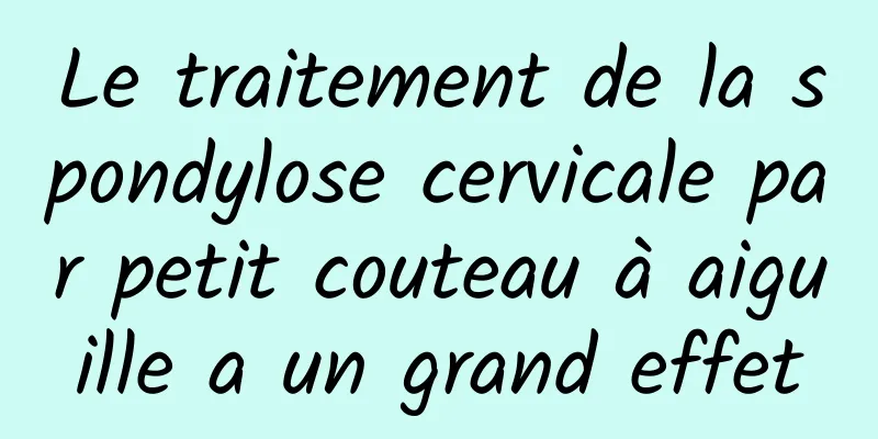 Le traitement de la spondylose cervicale par petit couteau à aiguille a un grand effet