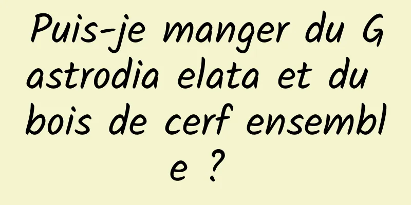 Puis-je manger du Gastrodia elata et du bois de cerf ensemble ? 