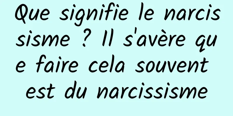 Que signifie le narcissisme ? Il s'avère que faire cela souvent est du narcissisme