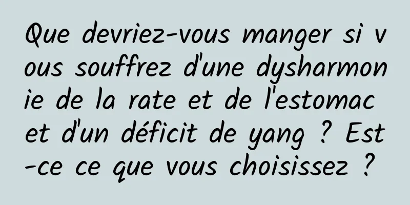 Que devriez-vous manger si vous souffrez d'une dysharmonie de la rate et de l'estomac et d'un déficit de yang ? Est-ce ce que vous choisissez ? 