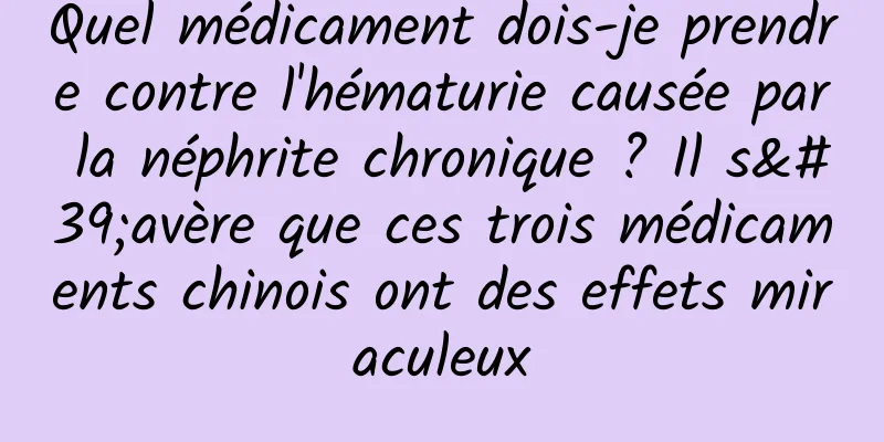 Quel médicament dois-je prendre contre l'hématurie causée par la néphrite chronique ? Il s'avère que ces trois médicaments chinois ont des effets miraculeux