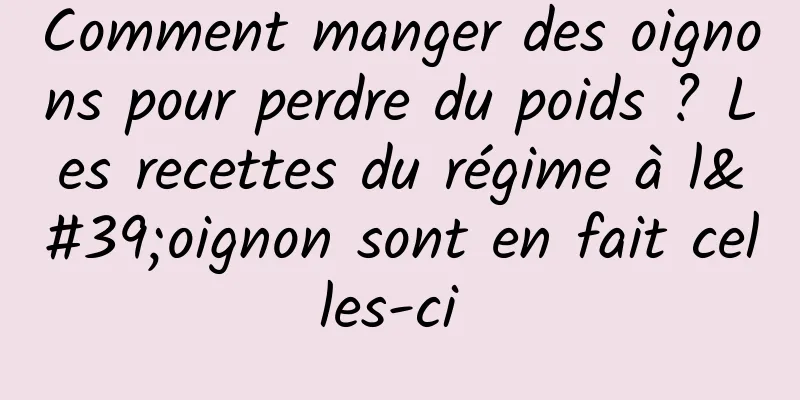 Comment manger des oignons pour perdre du poids ? Les recettes du régime à l'oignon sont en fait celles-ci 