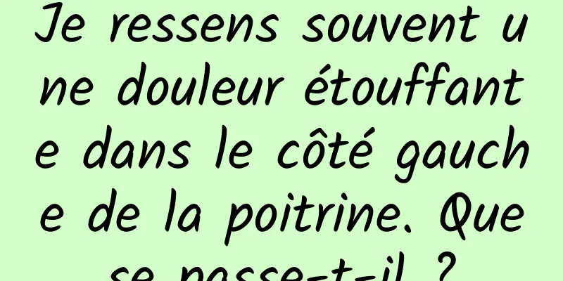 Je ressens souvent une douleur étouffante dans le côté gauche de la poitrine. Que se passe-t-il ? 