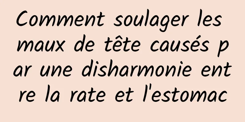 Comment soulager les maux de tête causés par une disharmonie entre la rate et l'estomac