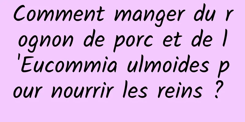Comment manger du rognon de porc et de l'Eucommia ulmoides pour nourrir les reins ? 