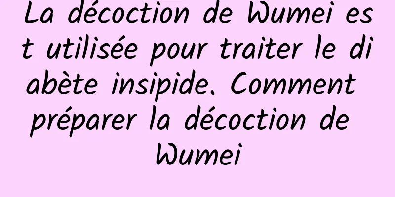 La décoction de Wumei est utilisée pour traiter le diabète insipide. Comment préparer la décoction de Wumei