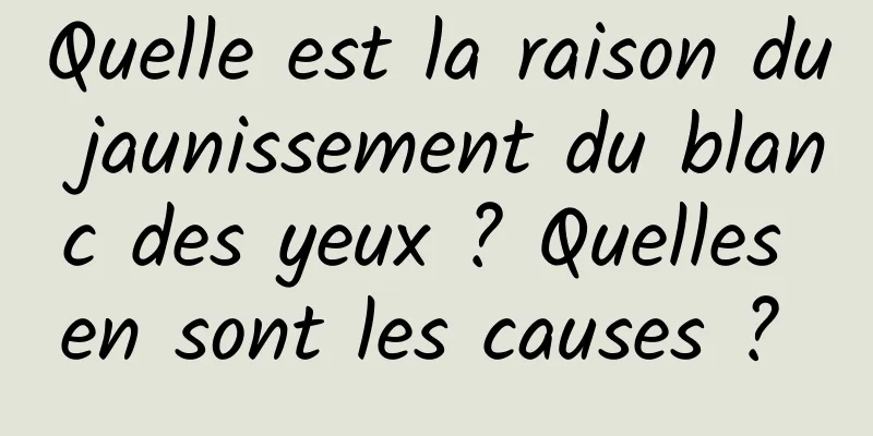 Quelle est la raison du jaunissement du blanc des yeux ? Quelles en sont les causes ? 