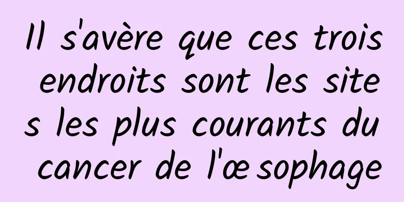 Il s'avère que ces trois endroits sont les sites les plus courants du cancer de l'œsophage