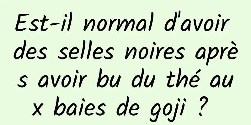 Est-il normal d'avoir des selles noires après avoir bu du thé aux baies de goji ? 