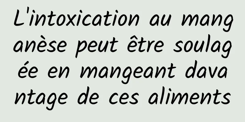 L'intoxication au manganèse peut être soulagée en mangeant davantage de ces aliments