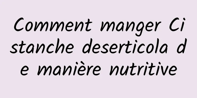 Comment manger Cistanche deserticola de manière nutritive