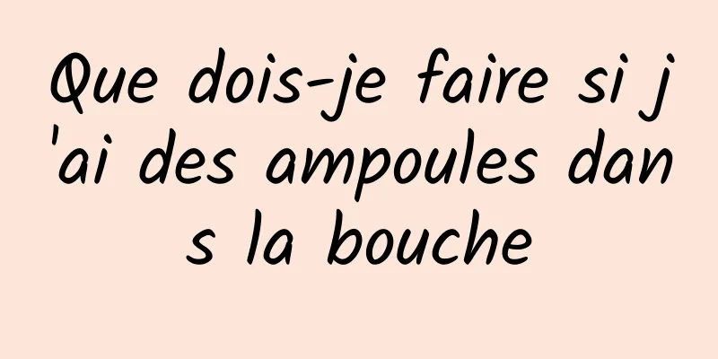 Que dois-je faire si j'ai des ampoules dans la bouche