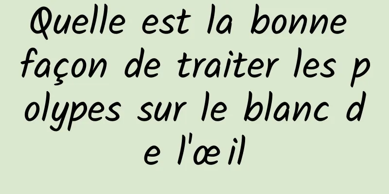 Quelle est la bonne façon de traiter les polypes sur le blanc de l'œil
