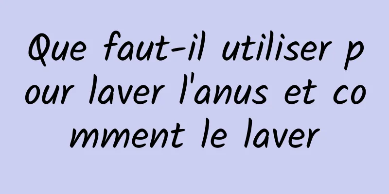 Que faut-il utiliser pour laver l'anus et comment le laver