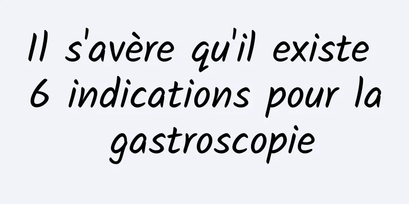 Il s'avère qu'il existe 6 indications pour la gastroscopie