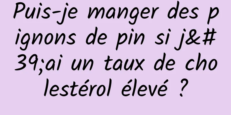 Puis-je manger des pignons de pin si j'ai un taux de cholestérol élevé ?