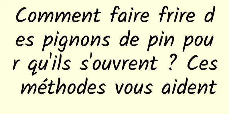 Comment faire frire des pignons de pin pour qu'ils s'ouvrent ? Ces méthodes vous aident