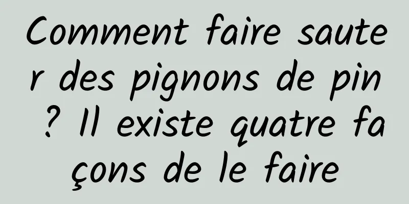 Comment faire sauter des pignons de pin ? Il existe quatre façons de le faire